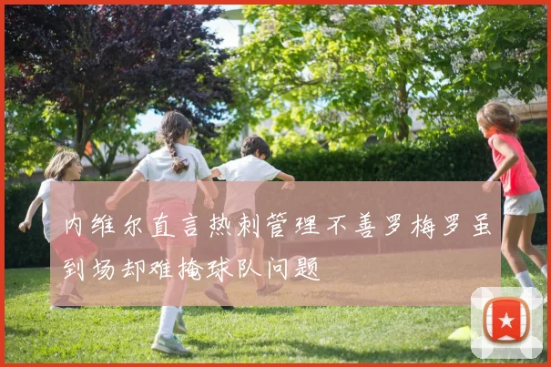 内维尔直言热刺管理不善罗梅罗虽到场却难掩球队问题
