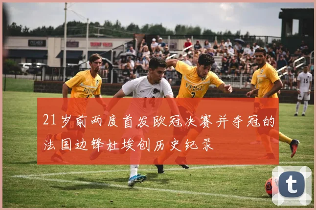 21岁前两度首发欧冠决赛并夺冠的法国边锋杜埃创历史纪录