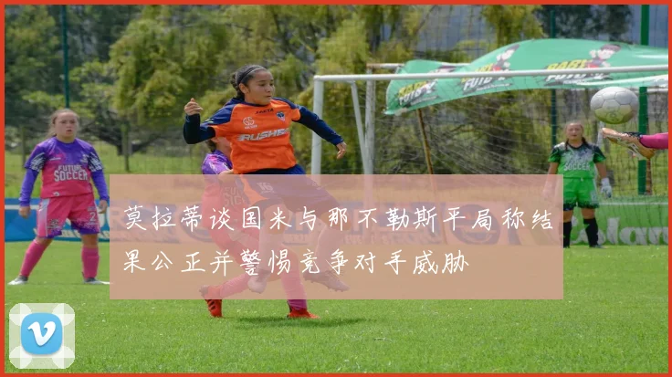 莫拉蒂谈国米与那不勒斯平局称结果公正并警惕竞争对手威胁