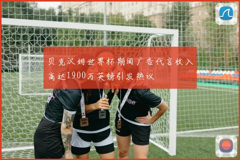 贝克汉姆世界杯期间广告代言收入高达1900万英镑引发热议