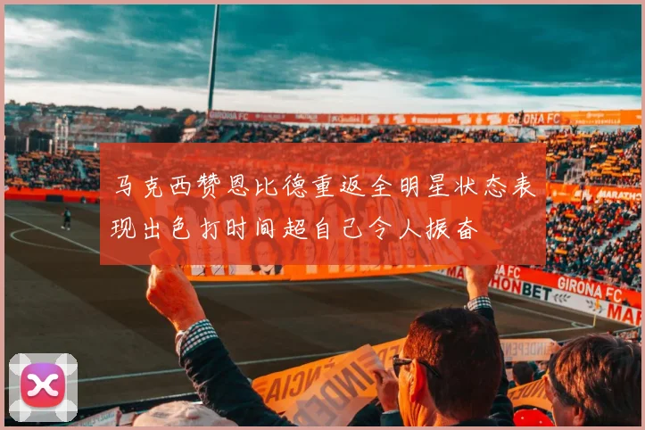 马克西赞恩比德重返全明星状态表现出色打时间超自己令人振奋