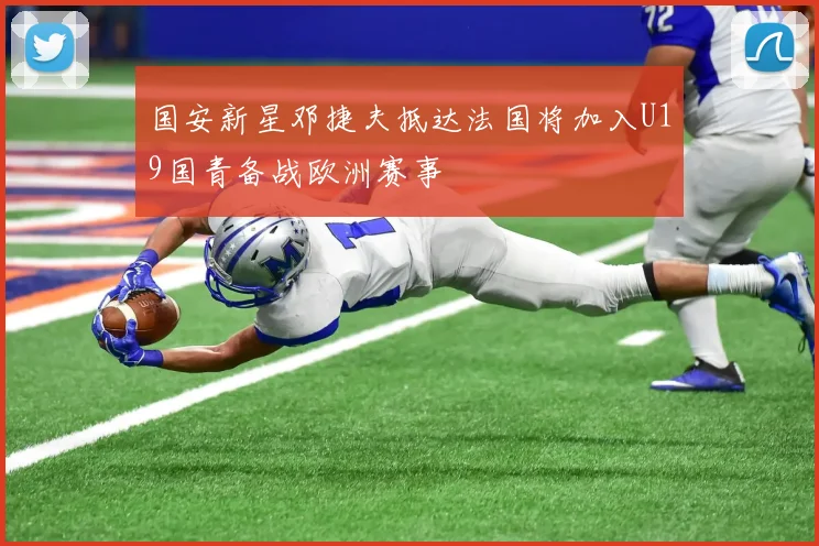 国安新星邓捷夫抵达法国将加入U19国青备战欧洲赛事