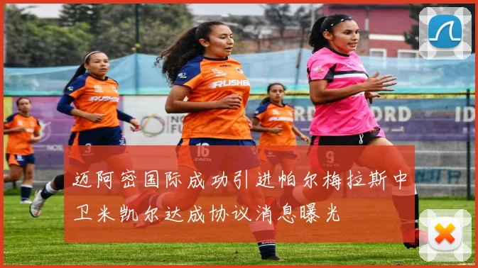 迈阿密国际成功引进帕尔梅拉斯中卫米凯尔达成协议消息曝光