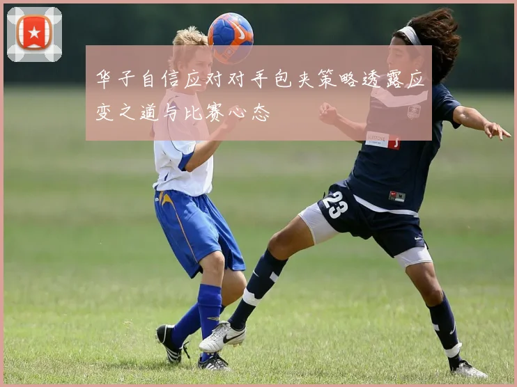 华子自信应对对手包夹策略透露应变之道与比赛心态