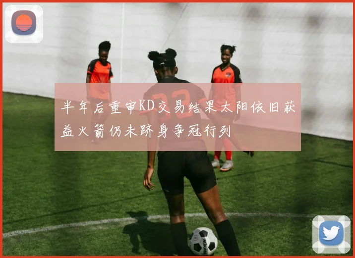 半年后重审KD交易结果太阳依旧获益火箭仍未跻身争冠行列