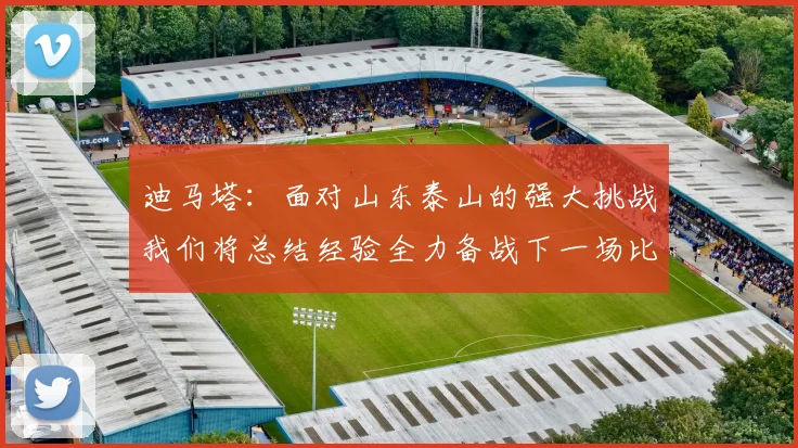 迪马塔：面对山东泰山的强大挑战我们将总结经验全力备战下一场比赛