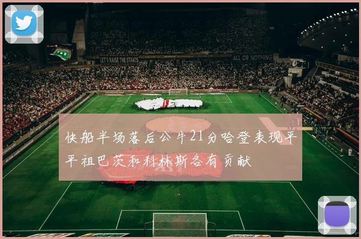 快船半场落后公牛21分哈登表现平平祖巴茨和科林斯各有贡献