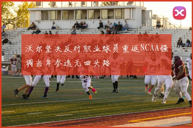 沃尔坚决反对职业球员重返NCAA强调当年参选无回头路