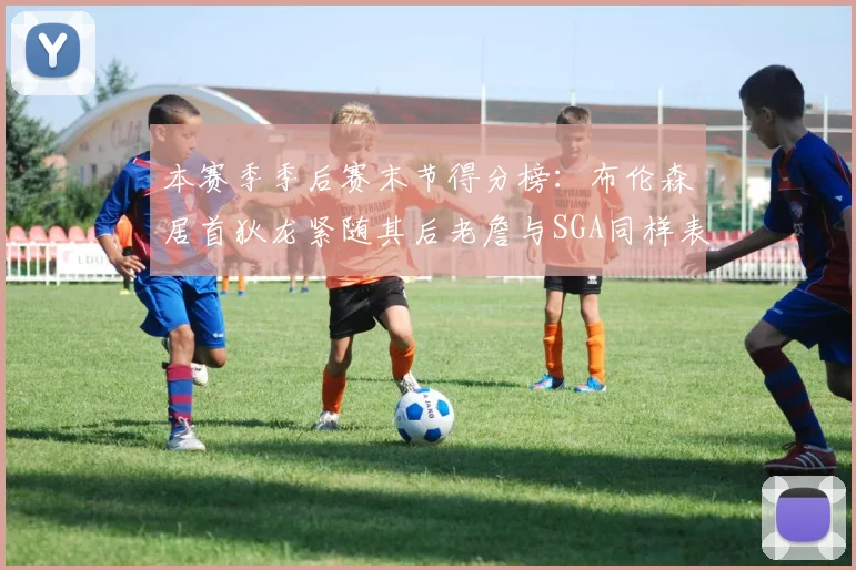 本赛季季后赛末节得分榜：布伦森居首狄龙紧随其后老詹与SGA同样表现出色