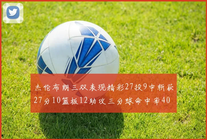 杰伦布朗三双表现精彩27投9中斩获27分10篮板12助攻三分球命中率40