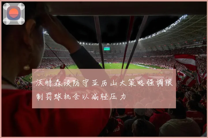 沃特森谈防守亚历山大策略强调限制罚球机会以减轻压力