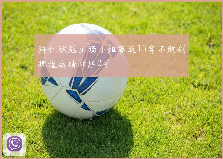 拜仁欧冠主场小组赛近13年不败创辉煌战绩36胜2平