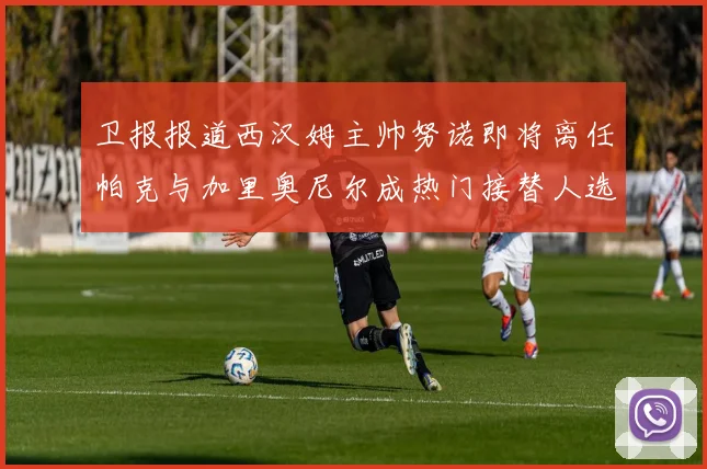 卫报报道西汉姆主帅努诺即将离任帕克与加里奥尼尔成热门接替人选