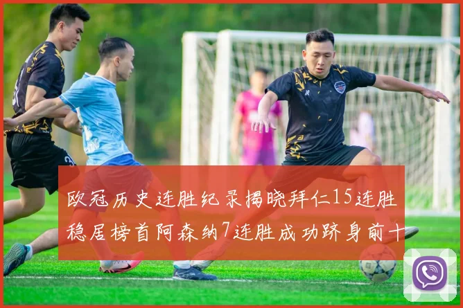 欧冠历史连胜纪录揭晓拜仁15连胜稳居榜首阿森纳7连胜成功跻身前十