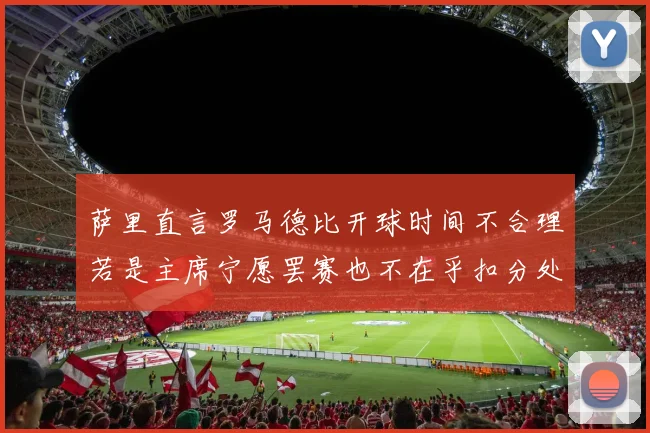萨里直言罗马德比开球时间不合理若是主席宁愿罢赛也不在乎扣分处罚