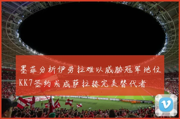 墨菲分析伊劳拉难以威胁冠军地位KK7签约或成萨拉赫完美替代者