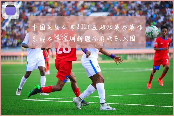 中国足协公布2026五超联赛参赛俱乐部名单深圳新疆各有两队入围