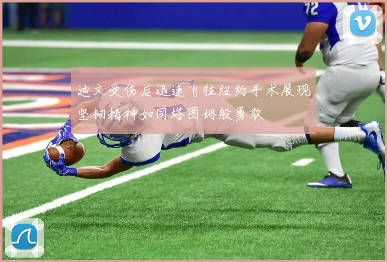 迪文受伤后迅速飞往纽约手术展现坚韧精神如同塔图姆般勇敢