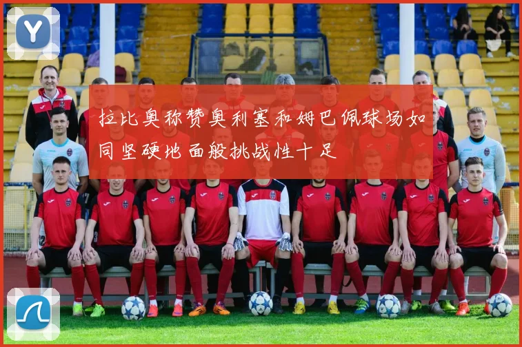 拉比奥称赞奥利塞和姆巴佩球场如同坚硬地面般挑战性十足