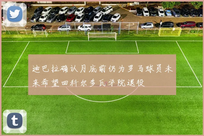迪巴拉确认月底前仍为罗马球员未来希望回科尔多瓦学院退役