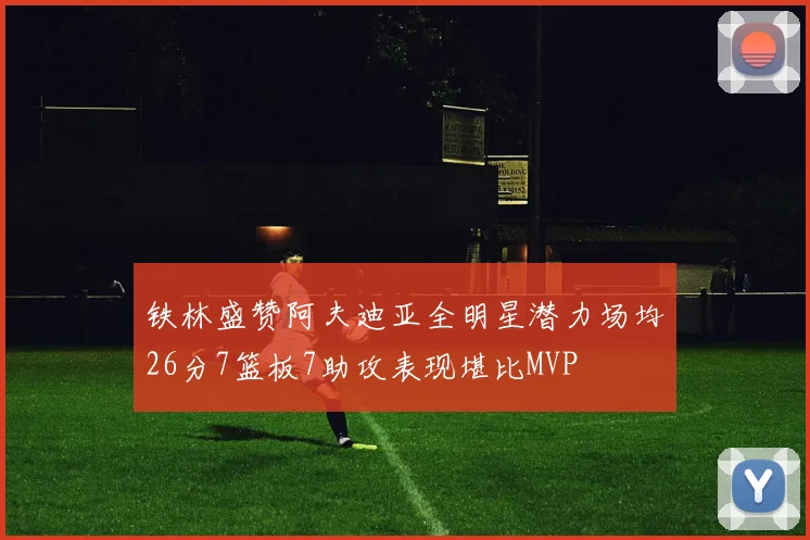 铁林盛赞阿夫迪亚全明星潜力场均26分7篮板7助攻表现堪比MVP