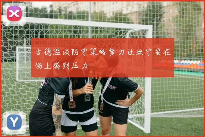 古德温谈防守策略努力让坎宁安在场上感到压力