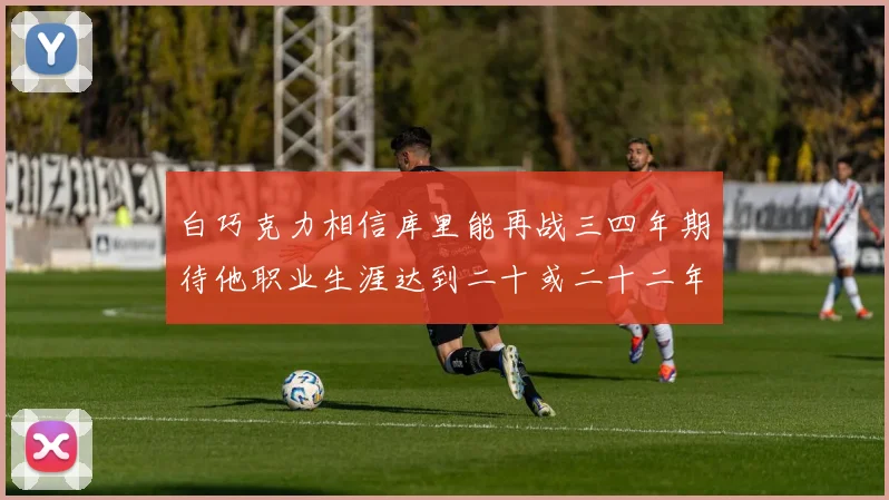 白巧克力相信库里能再战三四年期待他职业生涯达到二十或二十二年