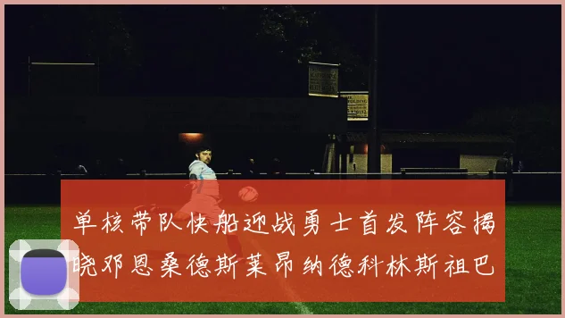 单核带队快船迎战勇士首发阵容揭晓邓恩桑德斯莱昂纳德科林斯祖巴茨齐上阵