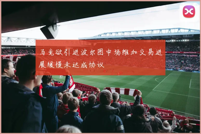 马竞欲引进波尔图中场维加交易进展缓慢未达成协议
