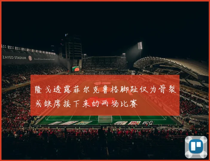 隆戈透露菲尔克鲁格脚趾仅为骨裂或缺席接下来的两场比赛
